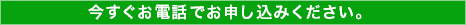 今すぐお電話でお申し込みください。