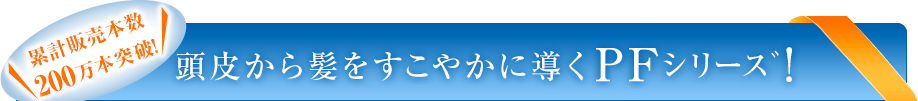 累計販売本数200万本突破！ 頭皮から髪をすこやかに導くPFシリーズ！
