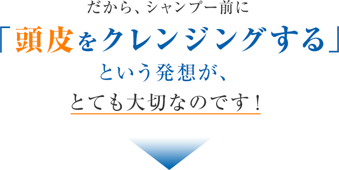 だから、シャンプー前に「頭皮をクレンジングする」という発想が、とても大切なのです！