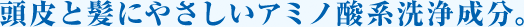 頭皮と髪にやさしいアミノ酸系洗浄成分。
