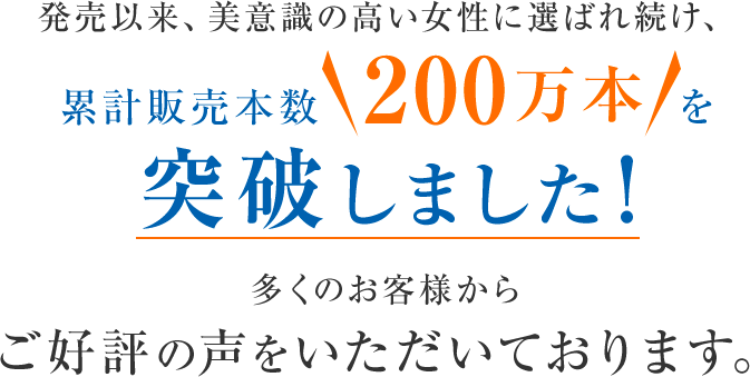 発売以来、美意識の高い女性に選ばれ続け、累計販売本数200万本を突破しました！多くのお客様からご好評の声をいただいております。