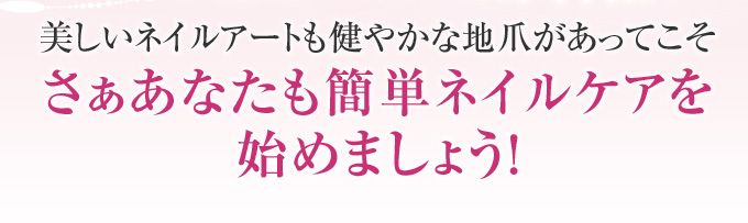 美しいネイルアートも健やかな地爪があってこそ。さぁあなたも簡単ネイルケアを始めましょう！