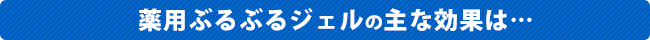 薬用ぶるぶるジェルの主な効果は