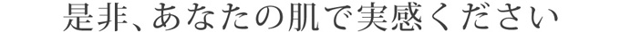 是非、あなたの肌で実感ください
