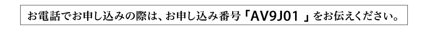 お電話でお申し込みの際は、お申し込み番号「AV9J01」をお伝えください。