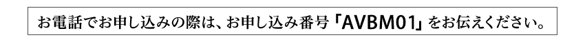お電話でお申し込みの際は、お申し込み番号「AVBM01」をお伝えください。