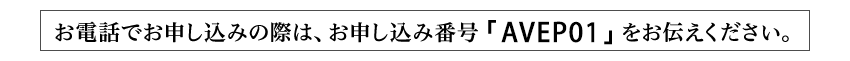 お電話でお申し込みの際は、お申し込み番号「AVEP01」をお伝えください。