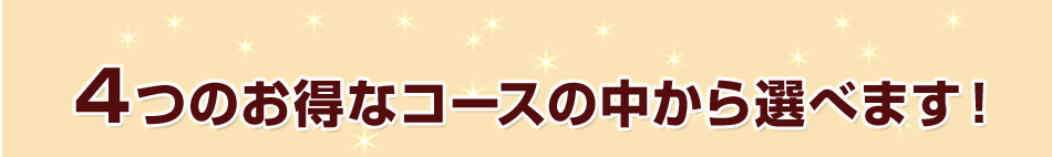 4つのお得なコースの中から選べます！