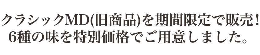 クラシックMD(旧商品)を期間限定で販売! 6種の味を特別価格でご用意しました。