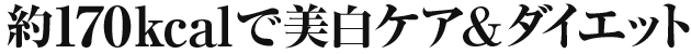 約170kcalで美白ケア＆ダイエット