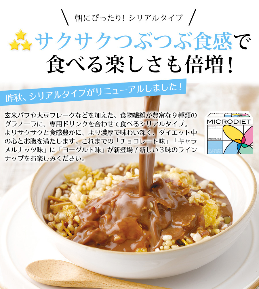 朝にぴったり!シリアルタイプサクサクつぶつぶ食感で食べる楽しさも倍増!食べるのが楽しみになる。そんな嬉しい一皿です!サクサク食感のグラノーラに、専用ドリンクをかけて食べるシリアルタイプは「食べたい」派ダイエッターにぜひおすすめの一品です。3種類のグラノーラには、ファイバーパフや五穀パフなど、食物繊維たっぷり7種類をブレンド。さらにナッツやローストココナッツ、ドライフルーツなどをプラスし、食感とおいしさにとことんこだわりました。