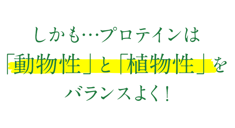 しかもプロテインは動物性と植物性をバランスよく!