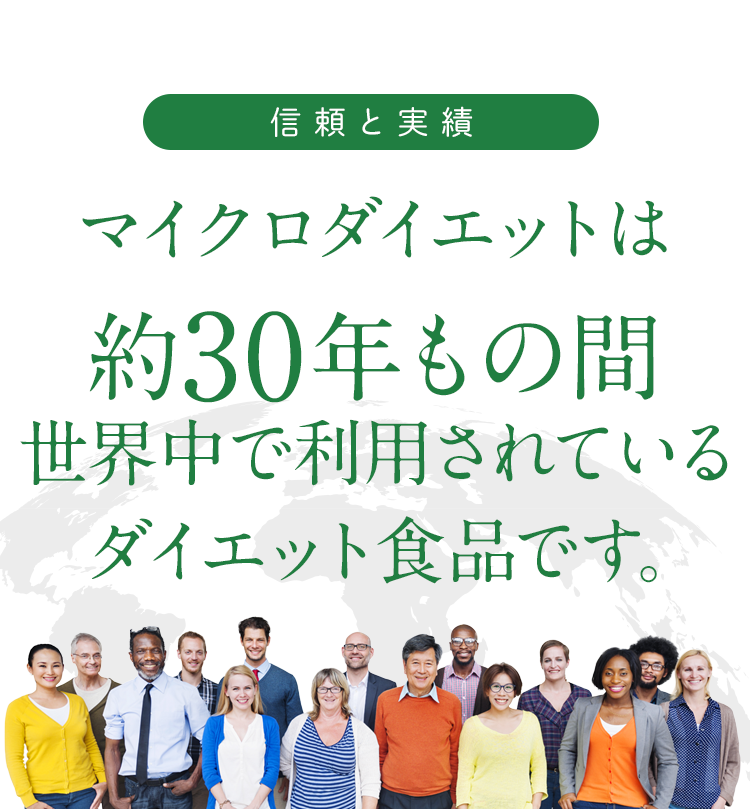 信頼と実績 マイクロダイエットは約30年もの間、世界中で利用されているダイエット食品です。