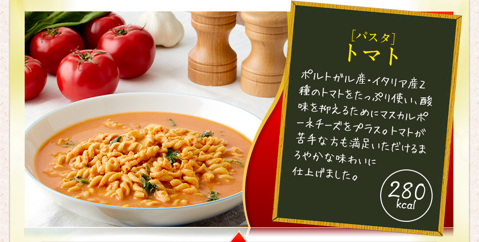［パスタ］トマト 260kcal 濃厚で甘味の強いイタリア産と、酸味とコクのあるポルトガル産の2種類のトマトを使用。野菜エキスたっぷりのブイヨンとオリーブオイルパウダー等を加え、トマト本来の風味がたっぷりと詰まったパスタです。1食に1個分のトマトが重量換算で入っています。