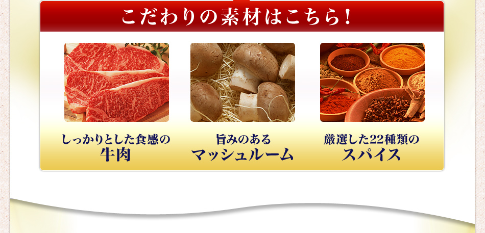こだわりの素材はこちら! しっかりとした食感の牛肉 旨みのあるマッシュルーム 厳選した22種類のスパイス