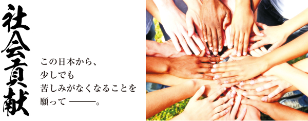 社会貢献 この日本から、少しでも苦しみがなくなることを願って ―――。